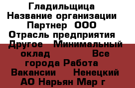 Гладильщица › Название организации ­ Партнер, ООО › Отрасль предприятия ­ Другое › Минимальный оклад ­ 20 000 - Все города Работа » Вакансии   . Ненецкий АО,Нарьян-Мар г.